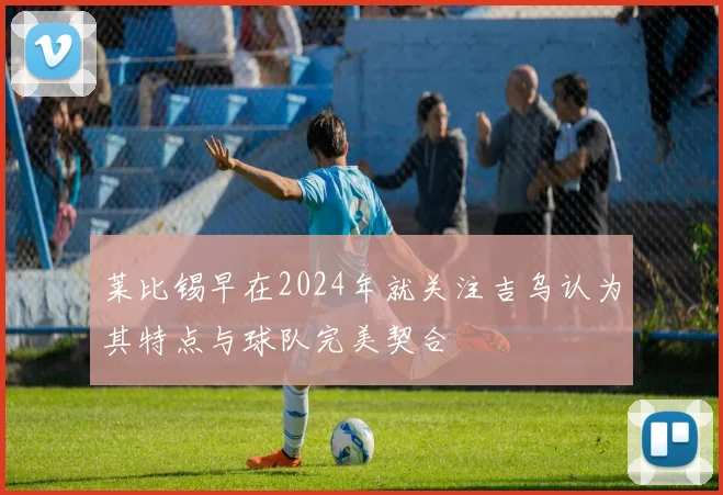 莱比锡早在2024年就关注吉乌认为其特点与球队完美契合