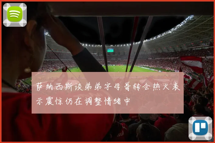 萨纳西斯谈弟弟字母哥转会热火表示震惊仍在调整情绪中