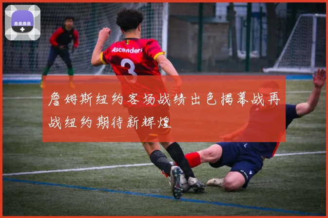 詹姆斯纽约客场战绩出色揭幕战再战纽约期待新辉煌