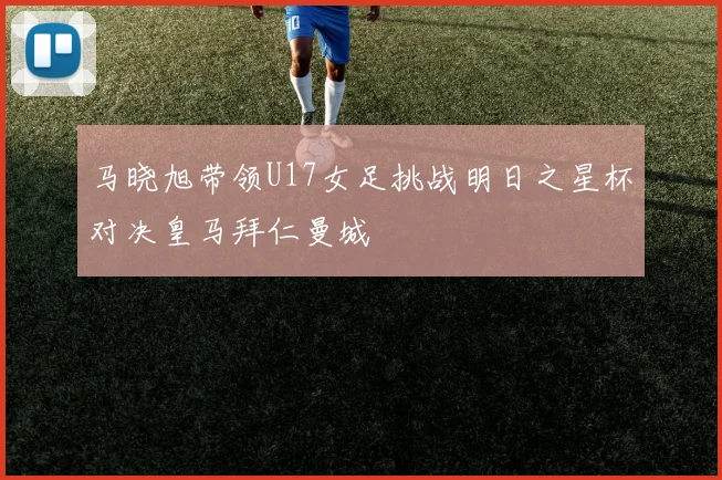 马晓旭带领U17女足挑战明日之星杯对决皇马拜仁曼城